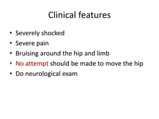 Clinical features
• Severely shocked
• Severe pain
• Bruising around the hip and limb
• No attempt should be made to move the hip
• Do neurological exam
 