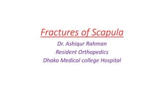 Fractures of Scapula
Dr. Ashiqur Rahman
Resident Orthopedics
Dhaka Medical college Hospital
 