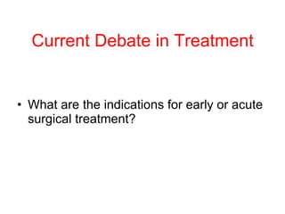 Current Debate in Treatment <ul><li>What are the indications for early or acute surgical treatment? </li></ul>
