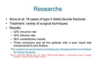 Researchs   <ul><li>Kona et al: 19 cases of type II distal clavicle fractures  </li></ul><ul><li>Treatment: variety of sur...