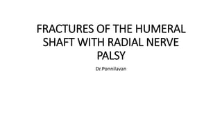 FRACTURES OF THE HUMERAL
SHAFT WITH RADIAL NERVE
PALSY
Dr.Ponnilavan
 