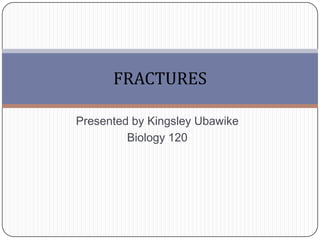 Presented by Kingsley Ubawike  Biology 120         FRACTURES  