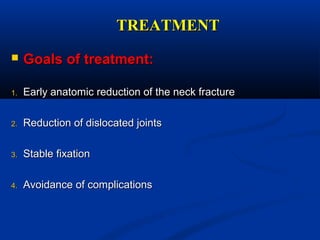 TREATMENTTREATMENT
 Goals of treatment:Goals of treatment:
1.1. Early anatomic reduction of the neck fractureEarly anatomic reduction of the neck fracture
2.2. Reduction of dislocated jointsReduction of dislocated joints
3.3. Stable fixationStable fixation
4.4. Avoidance of complicationsAvoidance of complications
 