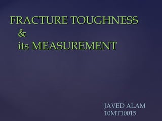 FRACTURE TOUGHNESS
 &
 its MEASUREMENT




             JAVED ALAM
             10MT10015
 