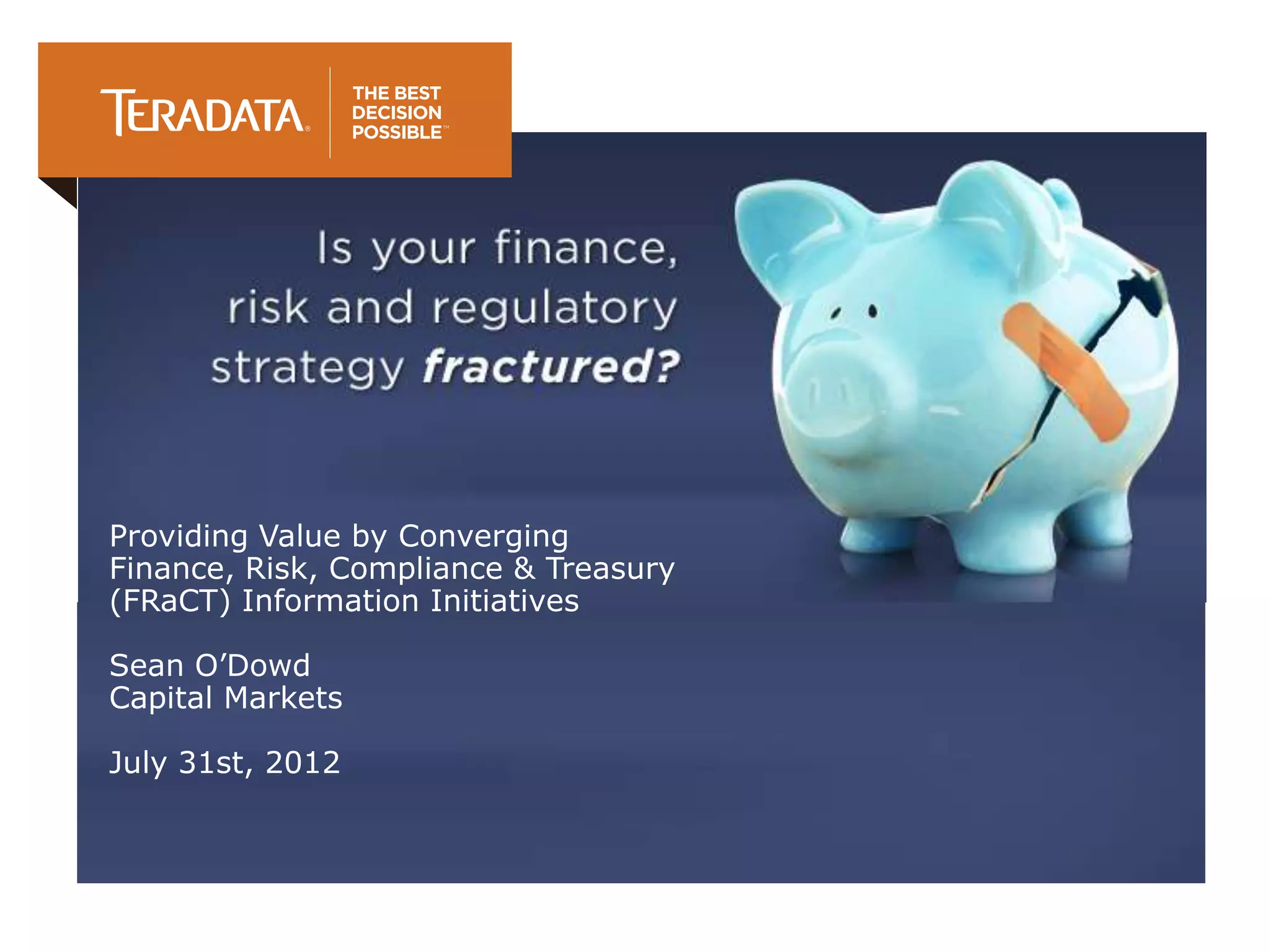 Providing Value by Converging
Finance, Risk, Compliance & Treasury
(FRaCT) Information Initiatives

Sean O’Dowd
Capital Markets

July 31st, 2012
 