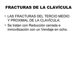 FRACTURAS DE LA CLAVÍCULA
• LAS FRACTURAS DEL TERCIO MEDIO
Y PROXIMAL DE LA CLAVÍCULA:
• Se tratan con Reducción cerrada e
inmovilización con un Vendaje en ocho.
 