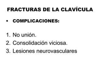 FRACTURAS DE LA CLAVÍCULA
• COMPLICACIONES:
1. No unión.
2. Consolidación viciosa.
3. Lesiones neurovasculares
 