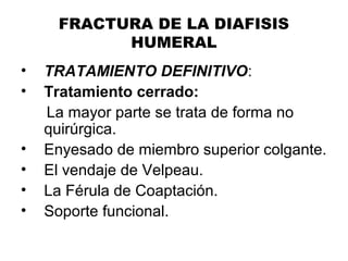FRACTURA DE LA DIAFISIS
HUMERAL
• TRATAMIENTO DEFINITIVO:
• Tratamiento cerrado:
La mayor parte se trata de forma no
quirúrgica.
• Enyesado de miembro superior colgante.
• El vendaje de Velpeau.
• La Férula de Coaptación.
• Soporte funcional.
 