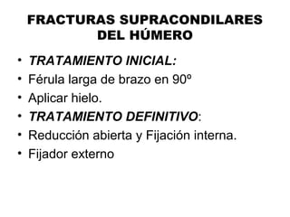 FRACTURAS SUPRACONDILARES
DEL HÚMERO
• TRATAMIENTO INICIAL:
• Férula larga de brazo en 90º
• Aplicar hielo.
• TRATAMIENTO DEFINITIVO:
• Reducción abierta y Fijación interna.
• Fijador externo
 