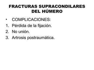 FRACTURAS SUPRACONDILARES
DEL HÚMERO
• COMPLICACIONES:
1. Pérdida de la fijación.
2. No unión.
3. Artrosis postraumática.
 