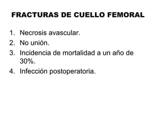 FRACTURAS DE CUELLO FEMORAL
1. Necrosis avascular.
2. No unión.
3. Incidencia de mortalidad a un año de
30%.
4. Infección postoperatoria.
 