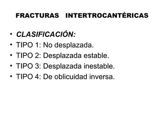 FRACTURAS INTERTROCANTÉRICAS
• CLASIFICACIÓN:
• TIPO 1: No desplazada.
• TIPO 2: Desplazada estable.
• TIPO 3: Desplazada inestable.
• TIPO 4: De oblicuidad inversa.
 
