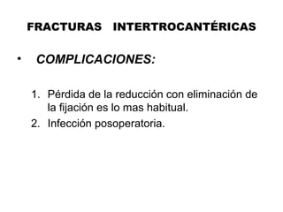 FRACTURAS INTERTROCANTÉRICAS
• COMPLICACIONES:
1. Pérdida de la reducción con eliminación de
la fijación es lo mas habitual.
2. Infección posoperatoria.
 