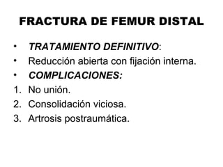 FRACTURA DE FEMUR DISTAL
• TRATAMIENTO DEFINITIVO:
• Reducción abierta con fijación interna.
• COMPLICACIONES:
1. No unión.
2. Consolidación viciosa.
3. Artrosis postraumática.
 