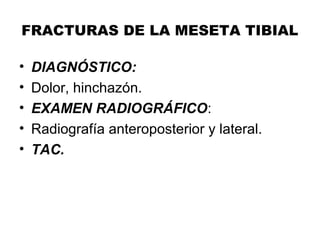 FRACTURAS DE LA MESETA TIBIAL
• DIAGNÓSTICO:
• Dolor, hinchazón.
• EXAMEN RADIOGRÁFICO:
• Radiografía anteroposterior y lateral.
• TAC.
 