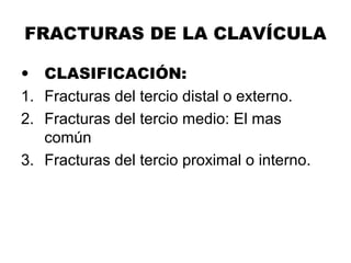 FRACTURAS DE LA CLAVÍCULA
• CLASIFICACIÓN:
1. Fracturas del tercio distal o externo.
2. Fracturas del tercio medio: El mas
común
3. Fracturas del tercio proximal o interno.
 