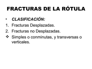 FRACTURAS DE LA RÓTULA
• CLASIFICACIÓN:
1. Fracturas Desplazadas.
2. Fracturas no Desplazadas.
 Simples o conminutas, y transversas o
verticales.
 