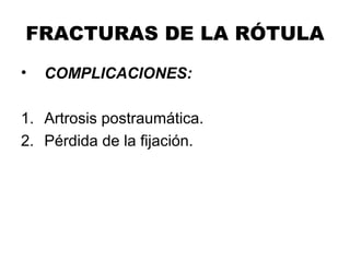 FRACTURAS DE LA RÓTULA
• COMPLICACIONES:
1. Artrosis postraumática.
2. Pérdida de la fijación.
 