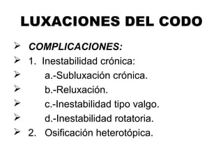 LUXACIONES DEL CODO
 COMPLICACIONES:
 1. Inestabilidad crónica:
 a.-Subluxación crónica.
 b.-Reluxación.
 c.-Inestabilidad tipo valgo.
 d.-Inestabilidad rotatoria.
 2. Osificación heterotópica.
 