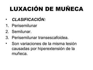 LUXACIÓN DE MUÑECA
• CLASIFICACIÓN:
1. Perisemilunar
2. Semilunar.
3. Perisemilunar transescafoidea.
• Son variaciones de la misma lesión
causadas por hiperextensión de la
muñeca.
 