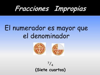 El numerador es mayor que
      el denominador


               7/
                    4
         (Siete cuartos)
 