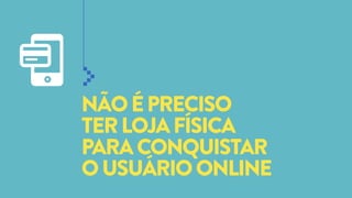 NÃO É PRECISO
TER LOJA FÍSICA
PARA CONQUISTAR
O USUÁRIO ONLINE

 