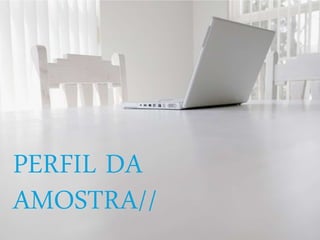 PERFIL DA
AMOSTRA//
 
