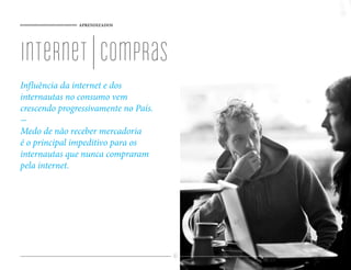 APRENDIZADOS




internet | compras
Influência da internet e dos
internautas no consumo vem
crescendo progressivamente no País.
-
Medo de não receber mercadoria
é o principal impeditivo para os
internautas que nunca compraram
pela internet.




                                      87
 