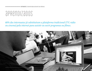 INTERNET | TRANSVERSALIDADE DAS MÍDIAS
49
aprendizados
60% dos internautas já substituíram a plataforma tradicional (TV, rádio
ou cinema) pela internet para assistir ou ouvir programas ou filmes.
49
 