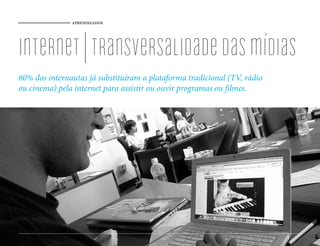 APRENDIZADOS
internet|transversalidadedasmídias
60% dos internautas já substituíram a plataforma tradicional (TV, rádio
ou cinema) pela internet para assistir ou ouvir programas ou filmes.
85
 