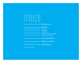 ÍnDICe   METODOLOGIA

         INTERNET
         _Acesso
         _Navegação
         _Compras
         _Transversalidade das Mídias
         _Consumo de Notícias

         JOGOS ELETRÔNICOS

         PERFIL DA AMOSTRA

         APRENDIZADOS
 