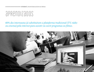 INTERNET | TRANSVERSALIDADE DAS MÍDIAS




aprendizados
60% dos internautas já substituíram a plataforma tradicional (TV, rádio
ou cinema) pela internet para assistir ou ouvir programas ou lmes.




                                                        49
 