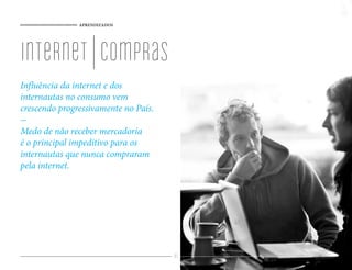 APRENDIZADOS




internet | compras
Influência da internet e dos
internautas no consumo vem
crescendo progressivamente no País.

Medo de não receber mercadoria
é o principal impeditivo para os
internautas que nunca compraram
pela internet.




                                      87
 