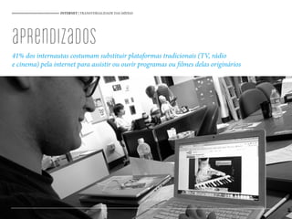 INTERNET | TRANSVERSALIDADE DAS MÍDIAS
41% dos internautas costumam substituir plataformas tradicionais (TV, rádio
e cinema) pela internet para assistir ou ouvir programas ou filmes delas originários
100
aprendizados
 