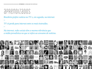 INTERNET | CONSUMO DE NOTÍCIAS
Brasileiro prefere notícia na TV e, em seguida, na internet.
_
TV só perde para internet entre os mais instruídos.
_
Na internet, redes sociais têm a mesma relevância que
a mídia jornalística no que se refere ao consumo de notícias.
70
aprendizados
 