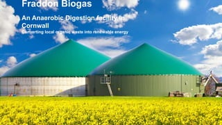 Fraddon Biogas
An Anaerobic Digestion facility in
Cornwall
Converting local organic waste into renewable energy
 