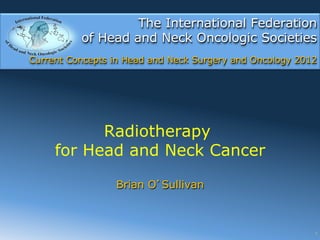 The International Federation
          of Head and Neck Oncologic Societies
Current Concepts in Head and Neck Surgery and Oncology 2012




           Radiotherapy
     for Head and Neck Cancer

                 Brian O Sullivan



                                                          1
 