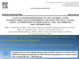 N = 176 patients, 75% and 50% had received >65 Gy and >70 Gy to >1%
of the mandibular volume, respectively

At a median follow-up of 34 months no cases of osteoradionecrosis have
taken place
   2012
 
