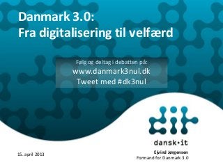 Danmark 3.0:
Fra digitalisering til velfærd
15. april 2013
Følg og deltag i debatten på:
www.danmark3nul.dk
Tweet med #dk3nul
Ejvind Jørgensen
Formand for Danmark 3.0
 
