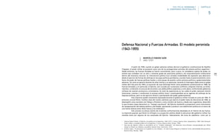215
A partir de 1930, cuando un golpe castrense exitoso derrocó al gobierno constitucional de Hipólito
Yrigoyen, el poder militar se proyectó como uno de los protagonistas centrales del sistema político argentino.1
Desde entonces, las Fuerzas Armadas se fueron convirtiendo, poco a poco, en verdaderos sujetos de poder, en
actores que contaban con un alto y creciente grado de autonomía política y de corporativización institucional
dentro del escenario nacional. Su intervención política tuvo variadas modalidades de expresión que abarcaron
desde el ejercicio de formas de arbitraje en las pujas políticas partidarias y sociales hasta el posicionamiento como
factor de poder de fuerzas políticas locales o como grupo de presión contra sectores políticos y gubernamentales
adversos. Tal como se apreció durante los años treinta y, en particular, durante el interregno dado entre el golpe
militar del 4 de junio de 1943 y la asunción de Juan Domingo Perón como presidente constitucional en 1946, las
Fuerzas Armadas y, en particular, el Ejército, aún cruzado por numerosos conflictos y disputas internas, se limitó,
más bien, a intervenir en procura de encontrar una salida política auspiciosa a corto plazo, conformando gobiernos
militares de carácter provisorios y orientativos. Se trató de experiencias en las cuales el poder castrense intentó
direccionar, orientar y condicionar el proceso político local,2 constituyéndose así en agentes de arbitraje de las
disputas políticas, pero no de ejercicio directo y permanente del poder gubernamental.
Esta impronta quedó claramente expresada durante el gobierno militar iniciado en junio de 1943. El
entonces coronel Perón, hombre clave del núcleo castrense que ejerció el poder hasta las elecciones de 1946, se
desempeñó como secretario de Trabajo y Previsión y como ministro de Guerra y, desde esos organismos, desarrolló
lo que Ernesto López denominó un “manejo coyuntural” del Ejército tendiente a proyectarlo como instrumento
de reorganización del sistema político y del Estado, apuntando a producir una redefinición política en el marco de
una fuerte alianza entre dicha fuerza y los sindicatos.3
Este proceso no estuvo exento de virulentas confrontaciones desatadas en el interior de esa fuerza.
La impronta popular que Perón le infringió a su proyección política desde la estructura del gobierno militar fue
resistida tanto por algunos de sus camaradas del Ejército –básicamente, del arma de caballería– como por la
1 Véanse Robert Potash, El Ejército y la política en la Argentina, 1962-1973, 2 tomos, Buenos Aires, Hyspamérica, 1985; Alain Rouquié,
Poder militar y sociedad política en la Argentina, 2 tomos, Buenos Aires, Emecé, 1994.
2 Este tipo de régimen militar es coincidente con el “modelo moderador” de relaciones cívico-militares conceptualizado por Alfred
Stepan en Brasil: los militares y la política, Buenos Aires, Amorrortu, 1972.
3 Ernesto López, “El peronismo en el gobierno y los militares”, en José Enrique Miguens y Frederick Turner, Racionalidad del peronismo,
Buenos Aires, Planeta, 1988.
Defensa Nacional y Fuerzas Armadas. El modelo peronista
(1943-1955)
MARCELO FABIÁN SAÍN
UNQ / UTDT
1945-1955 EL PERONISMO Y
EL COMPROMISO INDUSTRIALISTA
5
CAPÍTULO
 