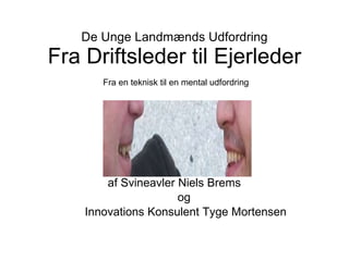 De Unge Landmænds Udfordring Fra Driftsleder til Ejerleder Fra en teknisk til en mental udfordring af Svineavler Niels Brems  og  Innovations Konsulent Tyge Mortensen 