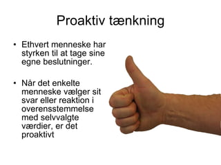 Proaktiv tænkning Ethvert menneske har styrken til at tage sine egne beslutninger. Når det enkelte menneske vælger sit svar eller reaktion i overensstemmelse med selvvalgte værdier, er det proaktivt 