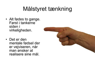 Målstyret tænkning Alt fødes to gange. Først i tankerne siden i virkeligheden.  Det er den mentale fødsel der er vejviseren, når man ønsker at realisere sine mål. 