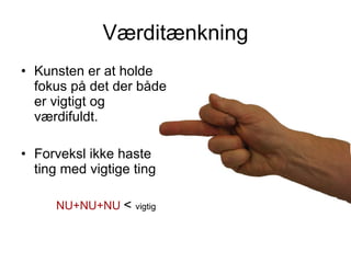 Værditænkning Kunsten er at holde fokus på det der både er vigtigt og værdifuldt.  Forveksl ikke haste ting med vigtige ting NU+NU+NU   <  vigtig 