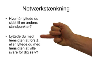 Netværkstænkning Hvornår lyttede du sidst til en andens standpunkter?  Lyttede du med hensigten at forstå, eller lyttede du med hensigten at ville svare for dig selv? 