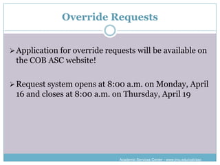 Override Requests


 Application for override requests will be available on
 the COB ASC website!

 Request system opens at 8:00 a.m. on Monday, April
 16 and closes at 8:00 a.m. on Thursday, April 19




                               Academic Services Center - www.jmu.edu/cob/asc
 