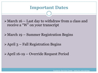 Important Dates

 March 16 – Last day to withdraw from a class and
 receive a “W” on your transcript

 March 19 – Summer Registration Begins


 April 3 – Fall Registration Begins


 April 16-19 – Override Request Period




                              Academic Services Center - www.jmu.edu/cob/asc
 