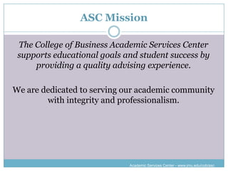 ASC Mission

 The College of Business Academic Services Center
 supports educational goals and student success by
     providing a quality advising experience.

We are dedicated to serving our academic community
        with integrity and professionalism.




                             Academic Services Center - www.jmu.edu/cob/asc
 