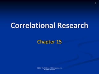 1

Correlational Research
Chapter 15

© 2012 The McGraw-Hill Companies, Inc.
All rights reserved.

 