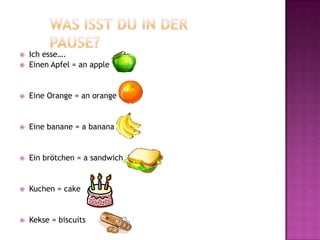    Ich esse….
   Einen Apfel = an apple


   Eine Orange = an orange


   Eine banane = a banana


   Ein brötchen = a sandwich


   Kuchen = cake


   Kekse = biscuits
 